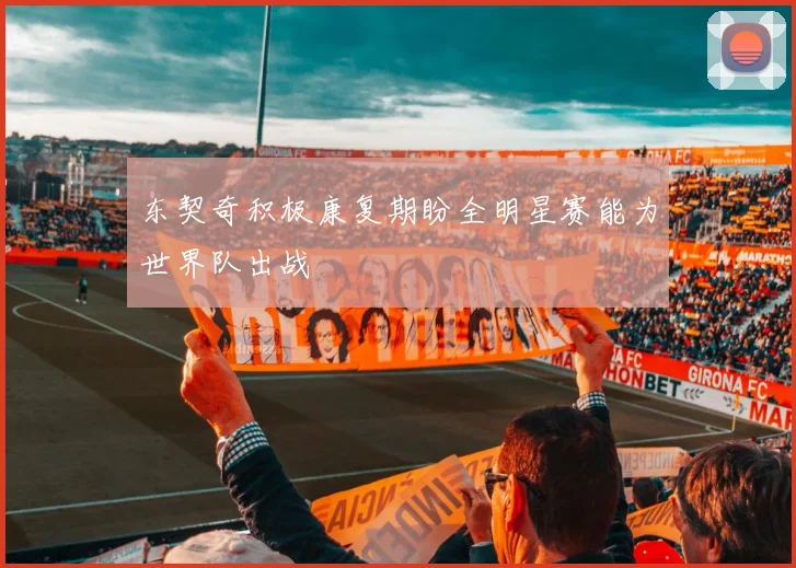 东契奇积极康复期盼全明星赛能为世界队出战