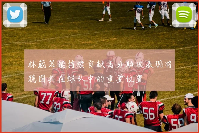 林葳若能持续贡献高分助攻表现将稳固其在球队中的重要位置