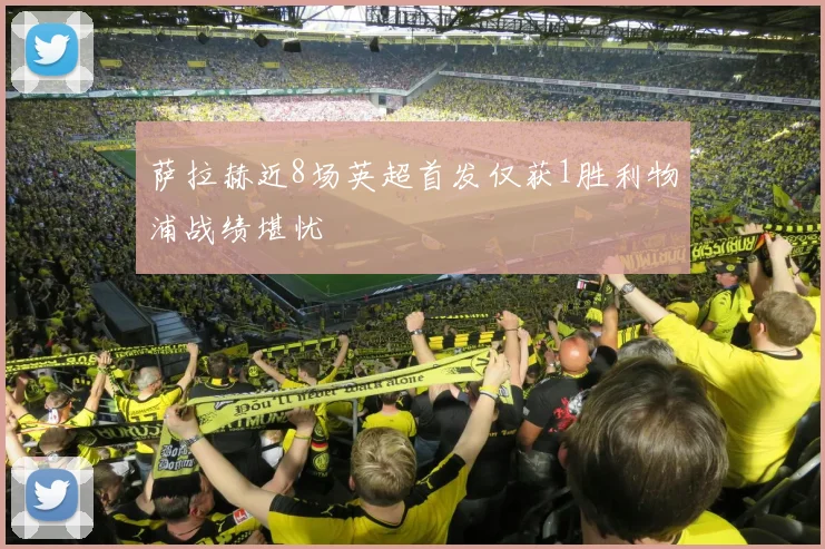 萨拉赫近8场英超首发仅获1胜利物浦战绩堪忧