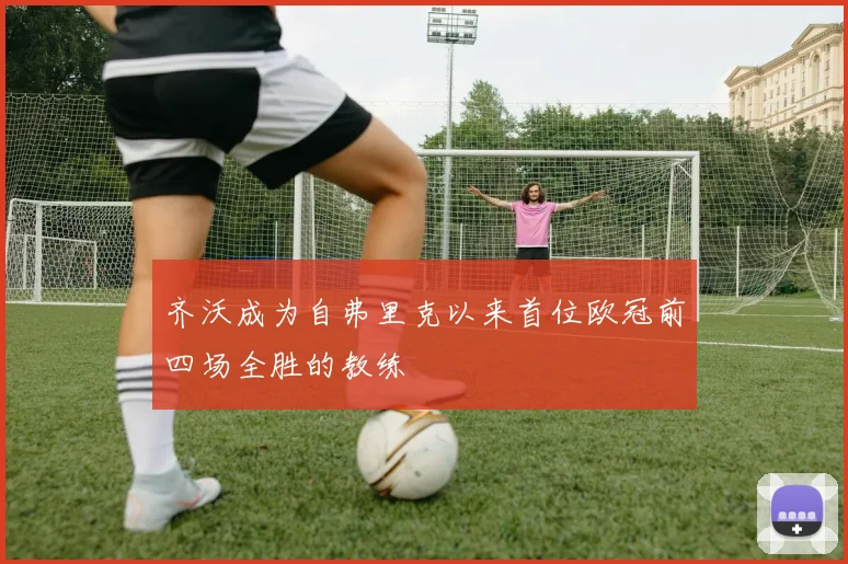 齐沃成为自弗里克以来首位欧冠前四场全胜的教练