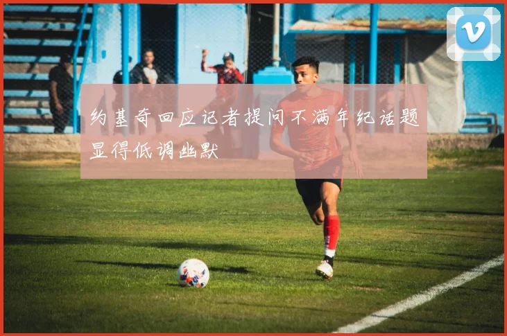 约基奇回应记者提问不满年纪话题显得低调幽默