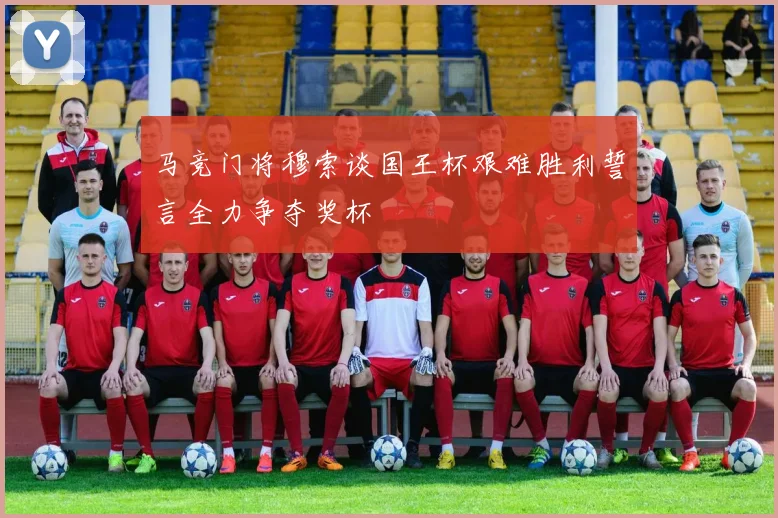 马竞门将穆索谈国王杯艰难胜利誓言全力争夺奖杯