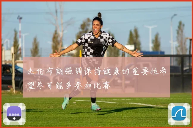 杰伦布朗强调保持健康的重要性希望尽可能多参加比赛
