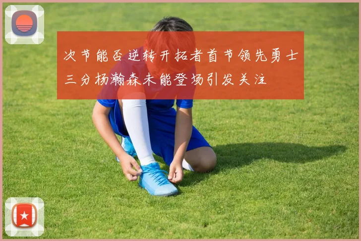 次节能否逆转开拓者首节领先勇士三分杨瀚森未能登场引发关注