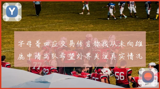 字母哥回应交易传言称我从未向雄鹿申请离队希望外界关注真实情况