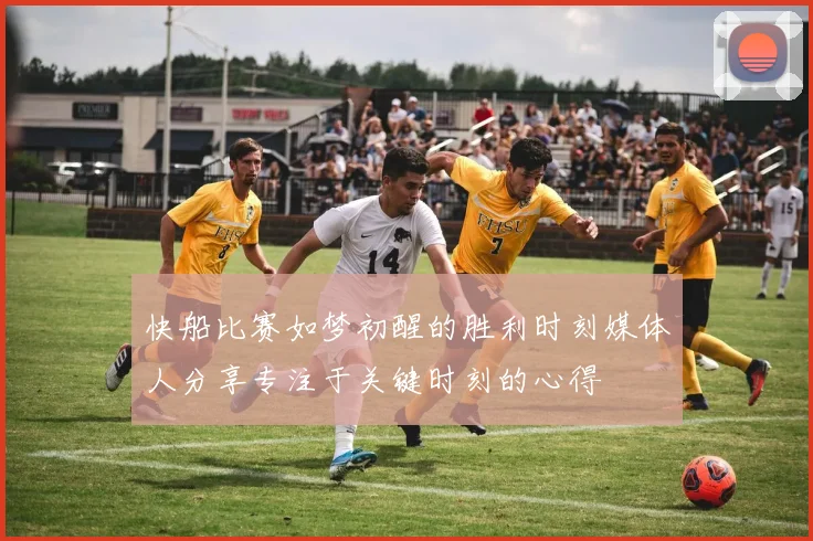 快船比赛如梦初醒的胜利时刻媒体人分享专注于关键时刻的心得