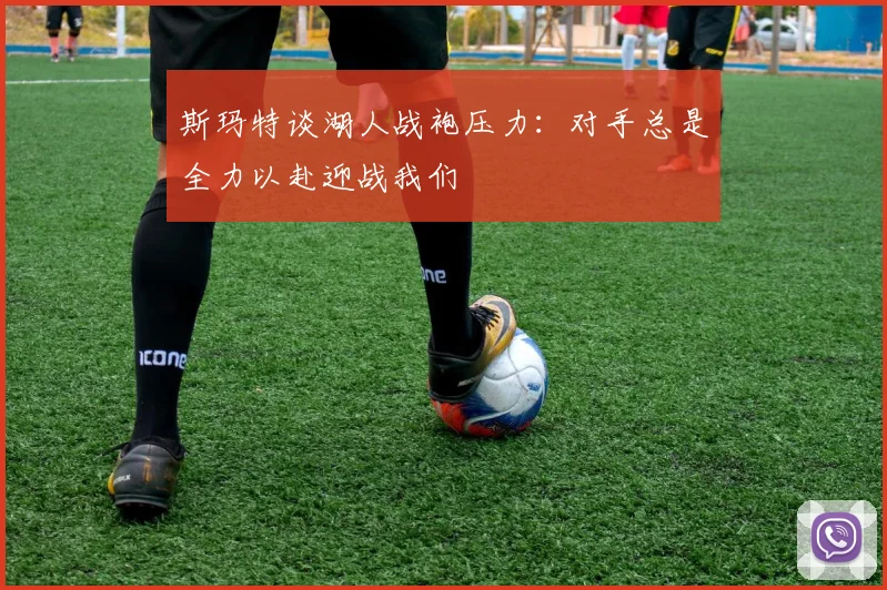 斯玛特谈湖人战袍压力：对手总是全力以赴迎战我们