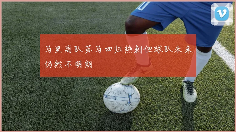 马里离队苏马回归热刺但球队未来仍然不明朗