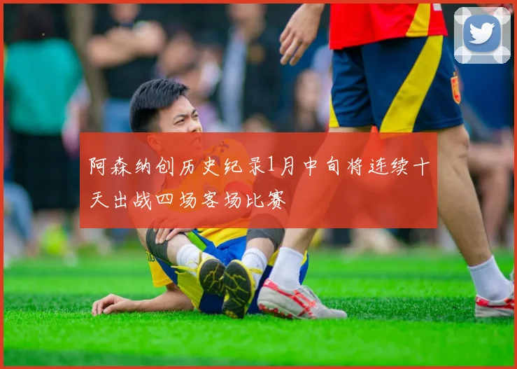 阿森纳创历史纪录1月中旬将连续十天出战四场客场比赛