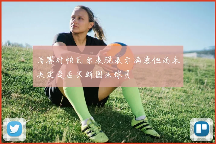 马赛对帕瓦尔表现表示满意但尚未决定是否买断国米球员
