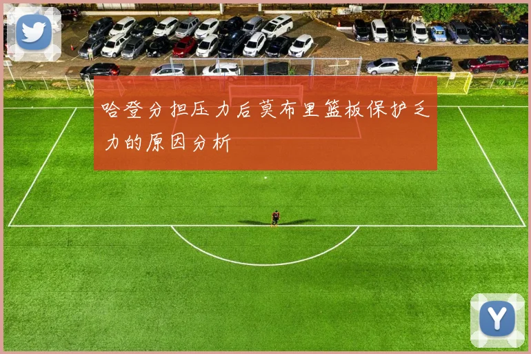 哈登分担压力后莫布里篮板保护乏力的原因分析