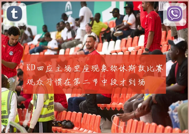 KD回应主场空座现象称休斯敦比赛观众习惯在第二节中段才到场