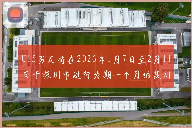 U15男足将在2026年1月7日至2月11日于深圳市进行为期一个月的集训活动