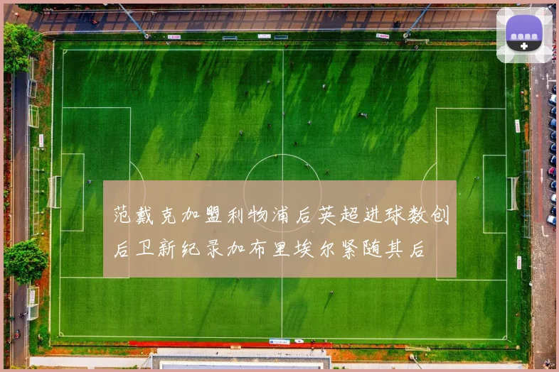 范戴克加盟利物浦后英超进球数创后卫新纪录加布里埃尔紧随其后
