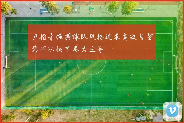 卢指导强调球队风格追求高效与智慧不以快节奏为主导
