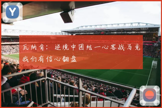 瓦纳肯：逆境中团结一心客战马竞我们有信心翻盘