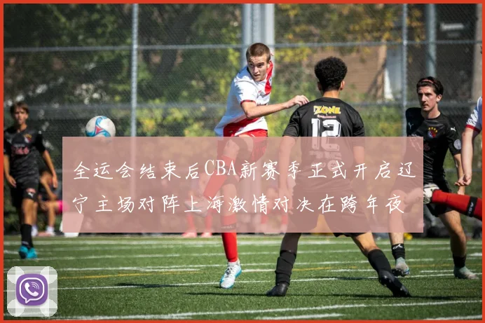 全运会结束后CBA新赛季正式开启辽宁主场对阵上海激情对决在跨年夜上演
