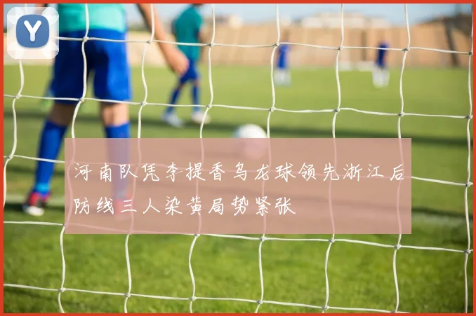 河南队凭李提香乌龙球领先浙江后防线三人染黄局势紧张