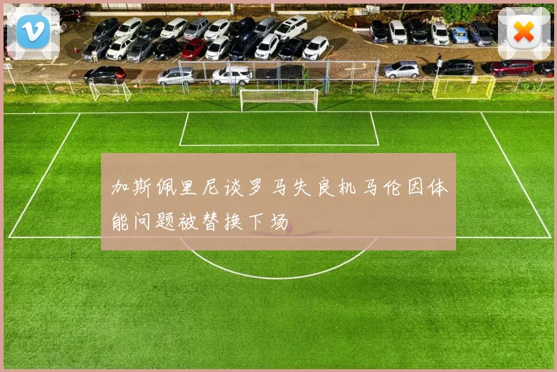 加斯佩里尼谈罗马失良机马伦因体能问题被替换下场