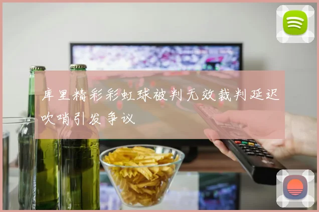 库里精彩彩虹球被判无效裁判延迟吹哨引发争议